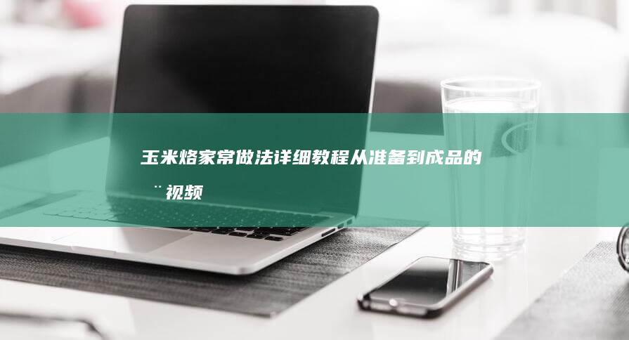 玉米烙家常做法详细教程：从准备到成品的全视频指南